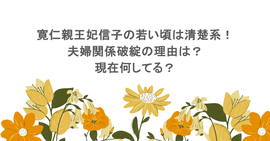 寛仁親王妃信子の若い頃は清楚系！夫婦関係破綻の理由は？現在何してる？